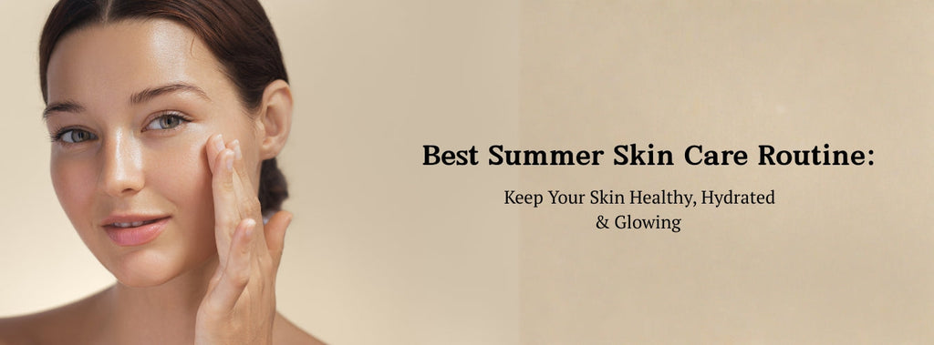 Best Summer Skin Care Routine: Keep Your Skin Healthy, Hydrated & Glowing